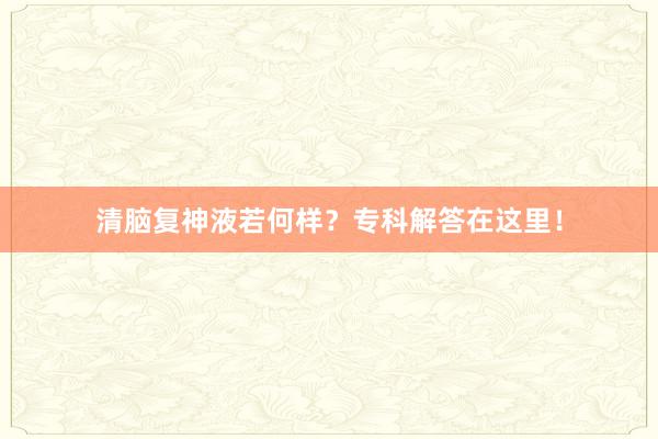 清脑复神液若何样？专科解答在这里！