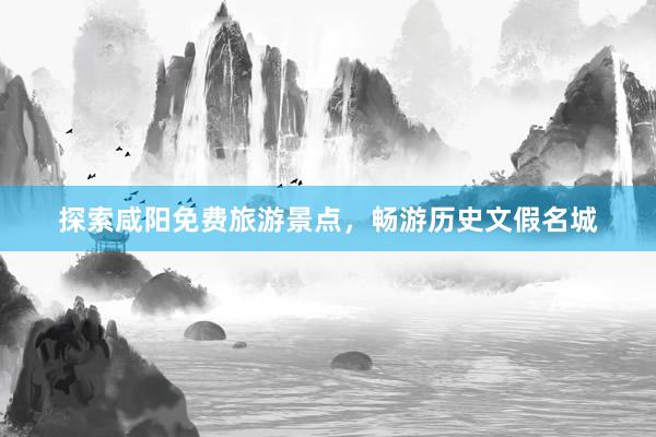 探索咸阳免费旅游景点，畅游历史文假名城