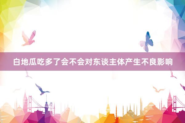 白地瓜吃多了会不会对东谈主体产生不良影响