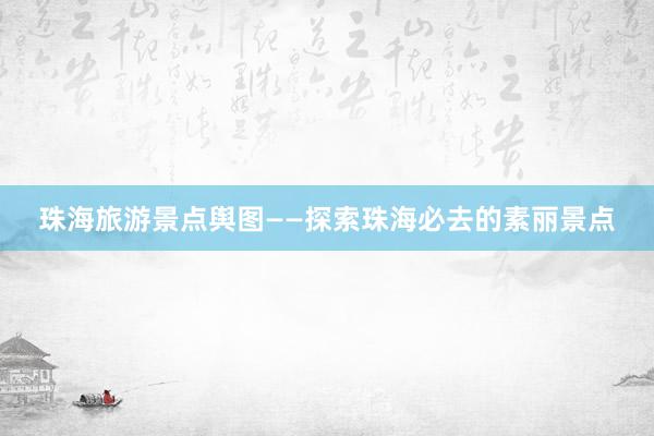 珠海旅游景点舆图——探索珠海必去的素丽景点