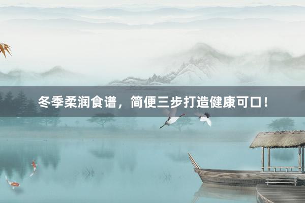 冬季柔润食谱，简便三步打造健康可口！