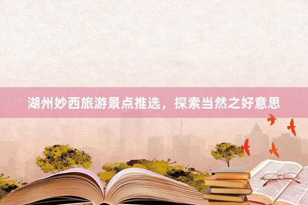 湖州妙西旅游景点推选，探索当然之好意思