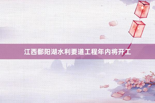 江西鄱阳湖水利要道工程年内将开工