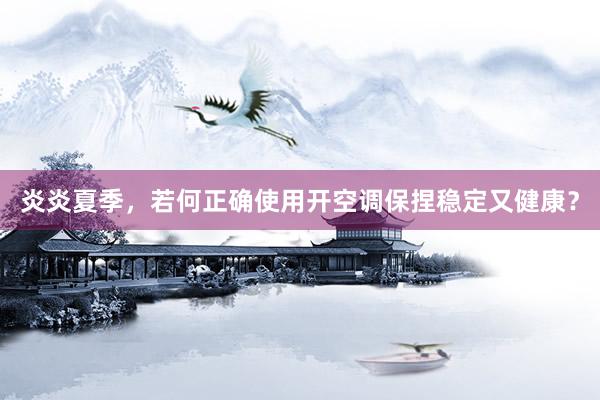 炎炎夏季，若何正确使用开空调保捏稳定又健康？