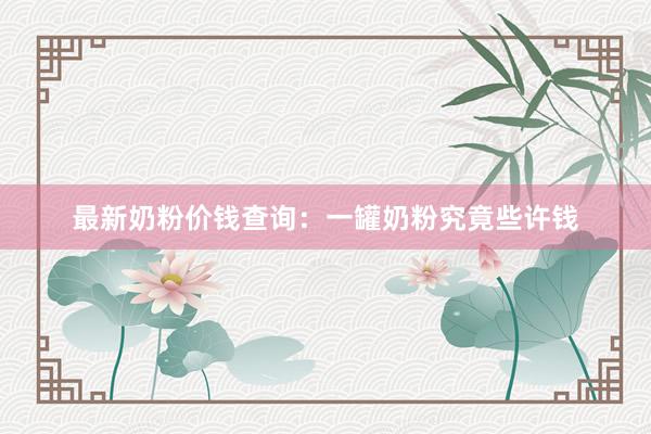 最新奶粉价钱查询：一罐奶粉究竟些许钱