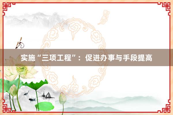 实施“三项工程”：促进办事与手段提高