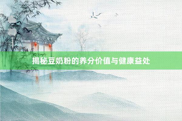 揭秘豆奶粉的养分价值与健康益处