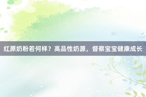 红原奶粉若何样？高品性奶源，督察宝宝健康成长
