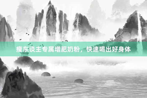 瘦东谈主专属增肥奶粉，快速喝出好身体
