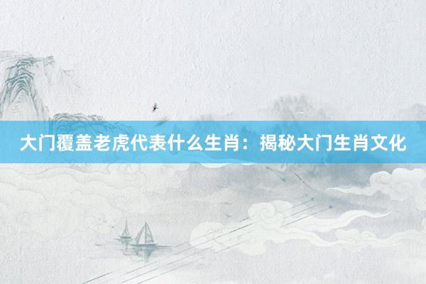 大门覆盖老虎代表什么生肖：揭秘大门生肖文化