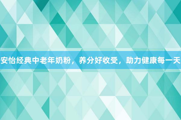 安怡经典中老年奶粉，养分好收受，助力健康每一天