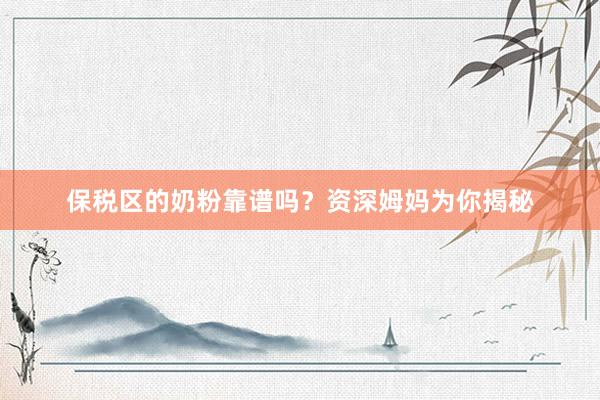 保税区的奶粉靠谱吗？资深姆妈为你揭秘