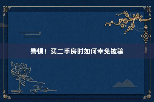 警惕！买二手房时如何幸免被骗