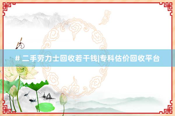 # 二手劳力士回收若干钱|专科估价回收平台