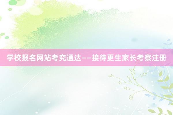 学校报名网站考究通达——接待更生家长考察注册